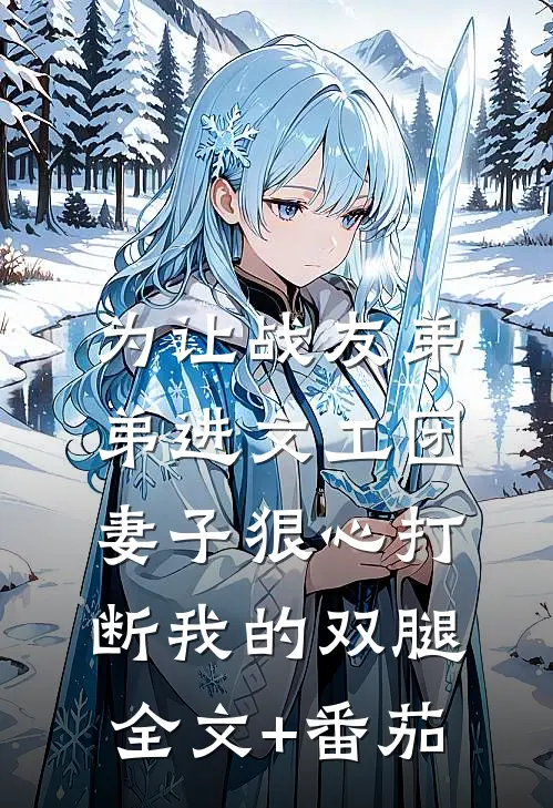 为让战友弟弟进文工团，妻子狠心打断我的双腿全文+番茄