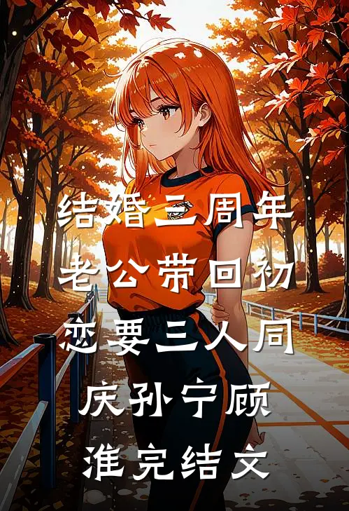 结婚三周年，老公带回初恋要三人同庆孙宁顾淮完结文