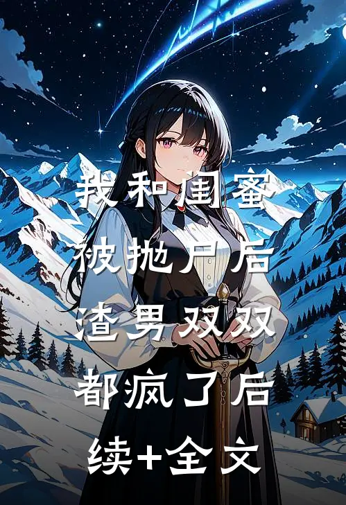 我和闺蜜被抛尸后，渣男双双都疯了后续+全文
