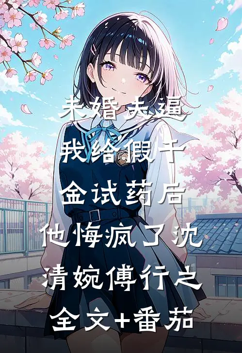 未婚夫逼我给假千金试药后，他悔疯了沈清婉傅行之全文+番茄