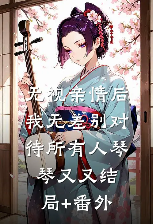 无视亲情后，我无差别对待所有人琴琴又又结局+番外