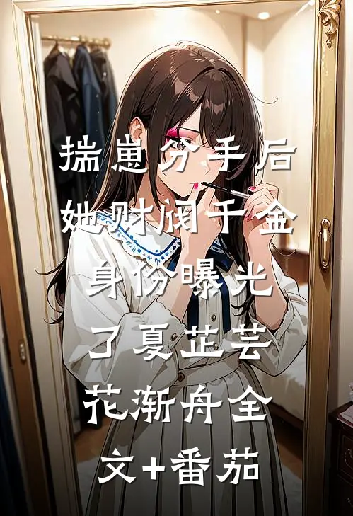 揣崽分手后，她财阀千金身份曝光了夏芷芸花渐舟全文+番茄