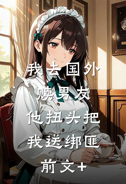 我去国外赎男友，他扭头把我送绑匪前文+