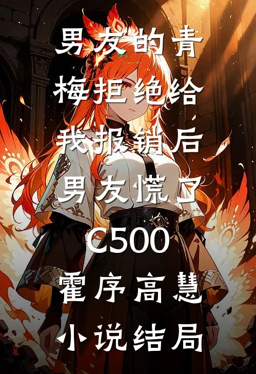 男友的青梅拒绝给我报销后，男友慌了C500霍序高慧小说结局