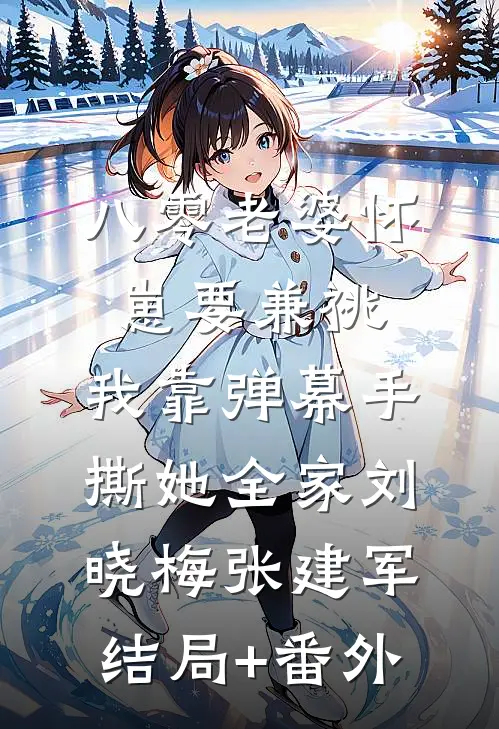 八零老婆怀崽要兼祧，我靠弹幕手撕她全家刘晓梅张建军结局+番外