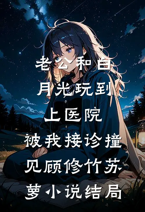 老公和白月光玩到上医院，被我接诊撞见顾修竹苏萝小说结局