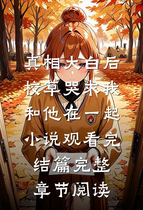 真相大白后，校草哭求我和他在一起小说观看完结篇完整章节阅读