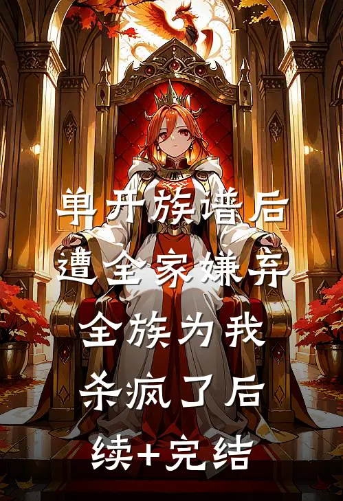 单开族谱后遭全家嫌弃，全族为我杀疯了后续+完结