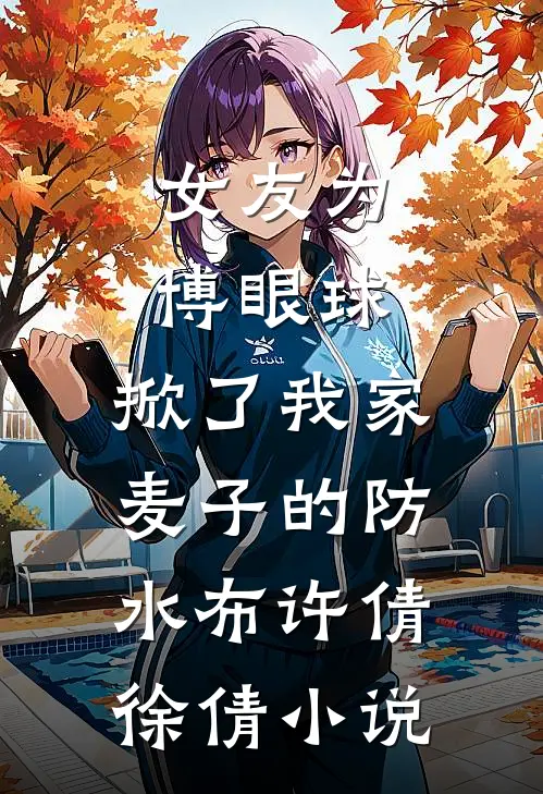 女友为博眼球，掀了我家麦子的防水布许倩徐倩小说