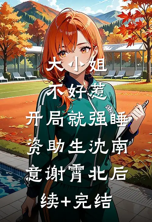 大小姐不好惹，开局就强睡资助生沈南意谢霄北后续+完结
