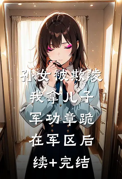 孙女被欺凌，我拿儿子军功章跪在军区后续+完结