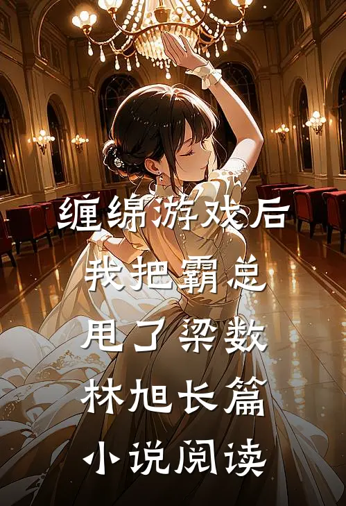 缠绵游戏后我把霸总甩了梁数林旭长篇小说阅读