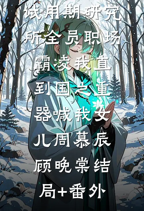 试用期研究所全员职场霸凌我直到国之重器喊我女儿周慕辰顾晚棠结局+番外