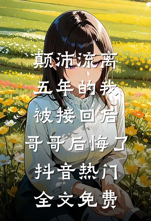 颠沛流离五年的我被接回后，哥哥后悔了抖音热门全文免费