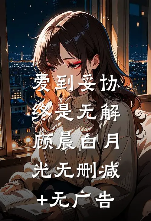 爱到妥协，终是无解顾晨白月光无删减+无广告