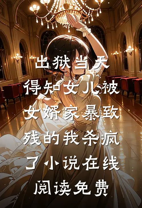 出狱当天，得知女儿被女婿家暴致残的我杀疯了小说在线阅读免费