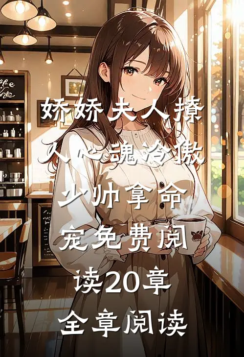 娇娇夫人撩人心魂冷傲少帅拿命宠免费阅读20章全章阅读