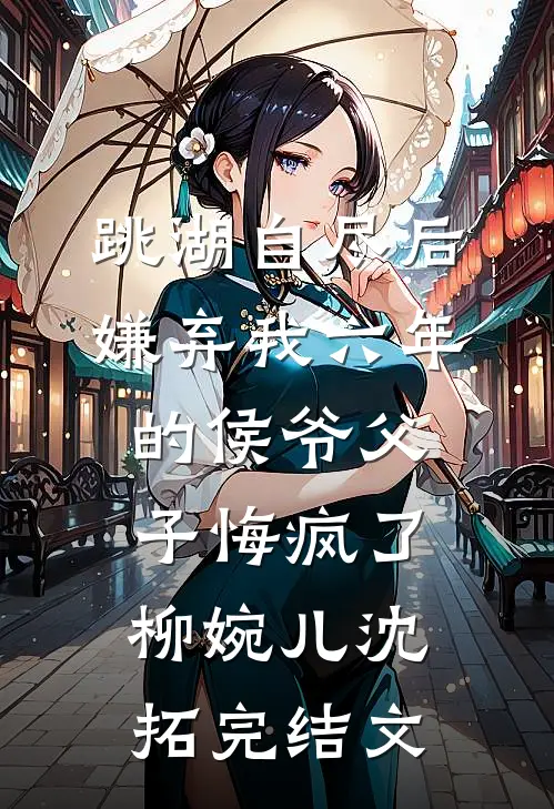 跳湖自尽后，嫌弃我六年的侯爷父子悔疯了柳婉儿沈拓完结文