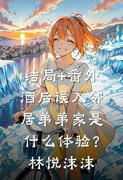 结局+番外酒后误入邻居弟弟家是什么体验？林悦沫沫