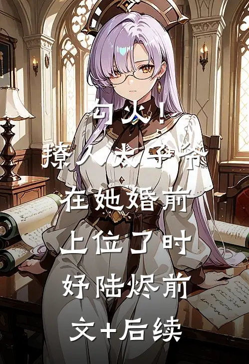 勾火！撩人太子爷在她婚前上位了时妤陆烬前文+后续