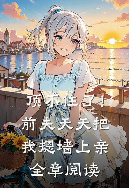 顶不住了！前夫天天把我摁墙上亲全章阅读