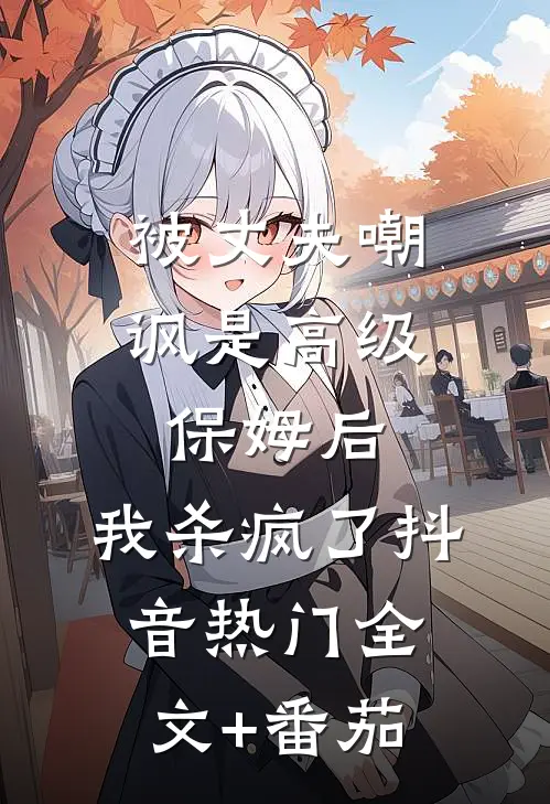 被丈夫嘲讽是“高级保姆”后，我杀疯了抖音热门全文+番茄