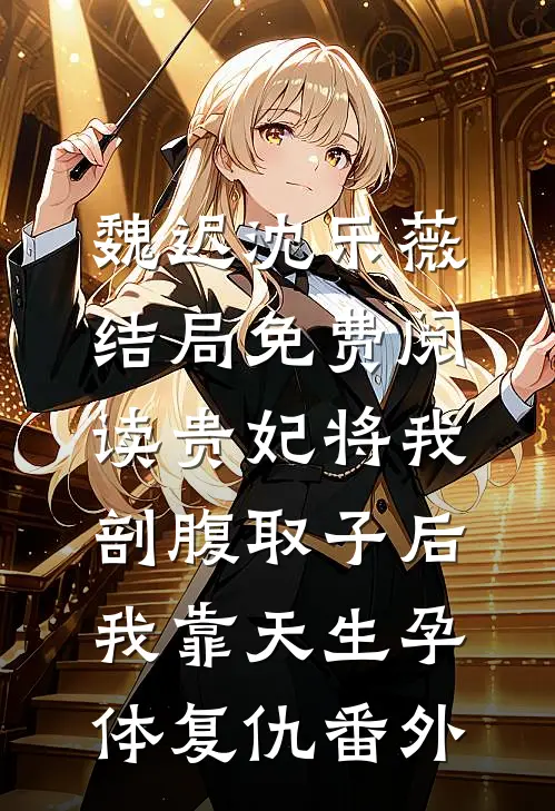 魏迟沈乐薇结局免费阅读贵妃将我剖腹取子后，我靠天生孕体复仇番外