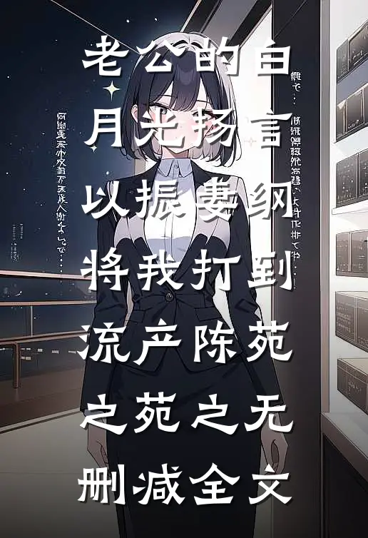 老公的白月光扬言以振妻纲，将我打到流产陈苑之苑之无删减全文