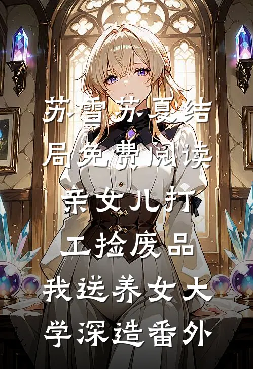 苏雪苏夏结局免费阅读亲女儿打工捡废品，我送养女大学深造番外