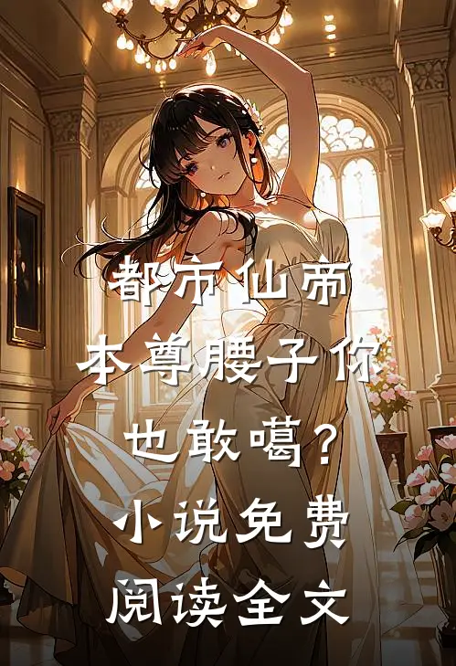 都市仙帝：本尊腰子你也敢噶？小说免费阅读全文