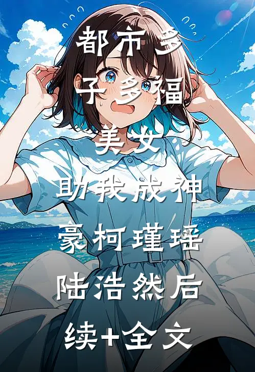 都市多子多福：美女，助我成神豪柯瑾瑶陆浩然后续+全文