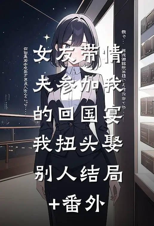 女友带情夫参加我的回国宴，我扭头娶别人结局+番外