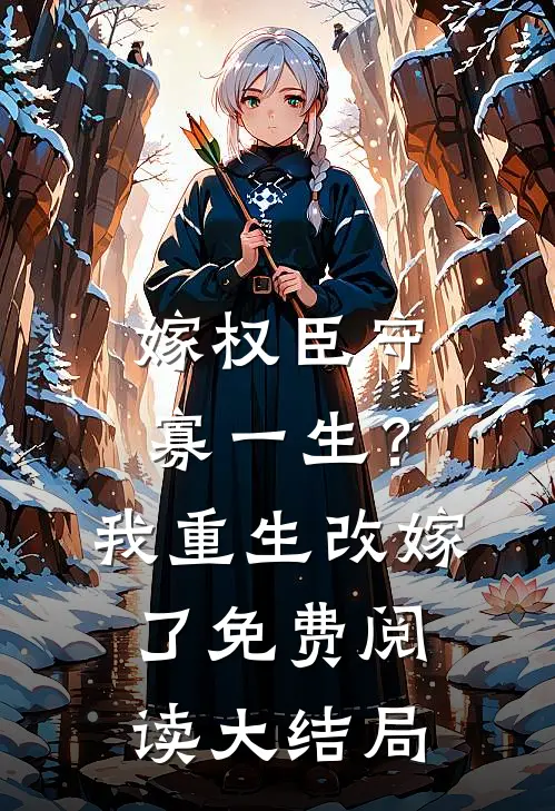 嫁权臣守寡一生？我重生改嫁了免费阅读大结局