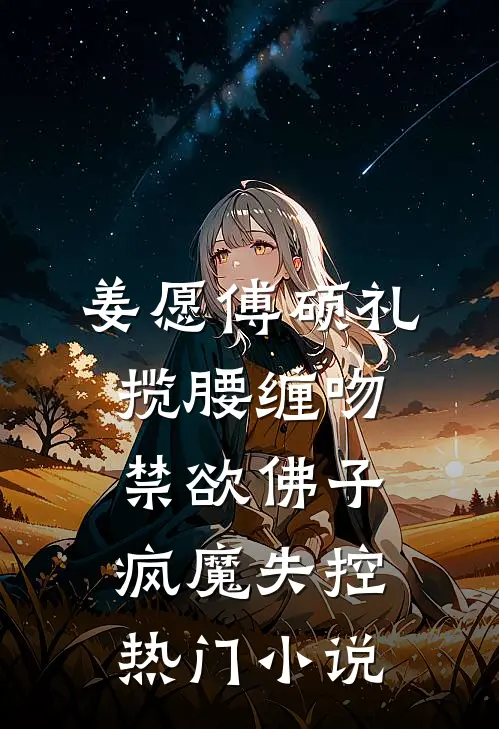姜愿傅硕礼揽腰缠吻,禁欲佛子疯魔失控热门小说