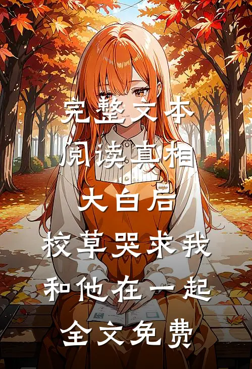 完整文本阅读真相大白后,校草哭求我和他在一起全文免费