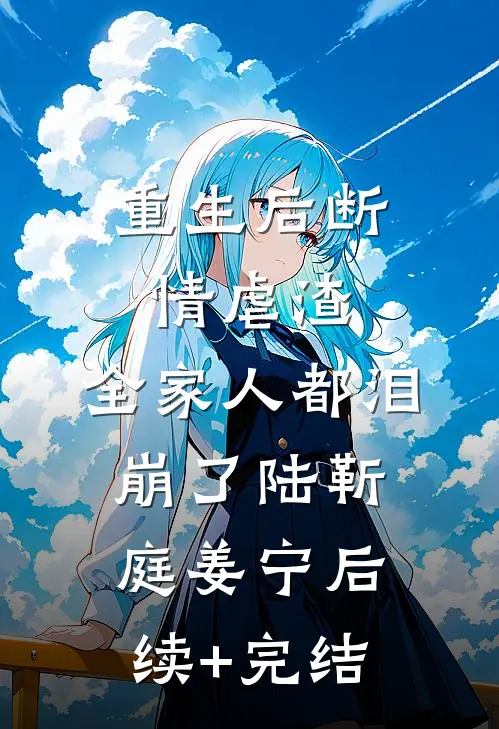 重生后断情虐渣，全家人都泪崩了陆靳庭姜宁后续+完结