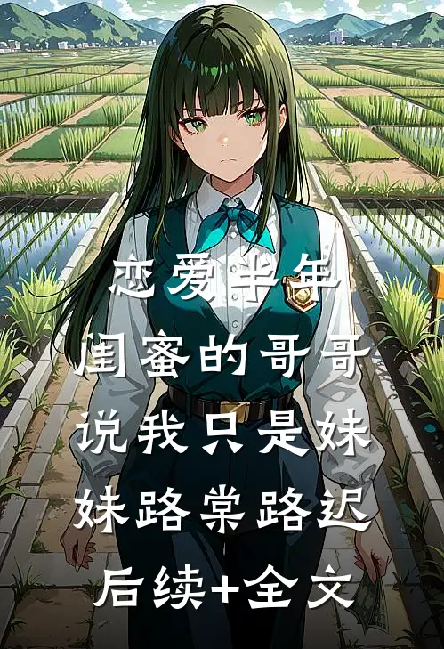 恋爱半年，闺蜜的哥哥说我只是妹妹路棠路迟后续+全文