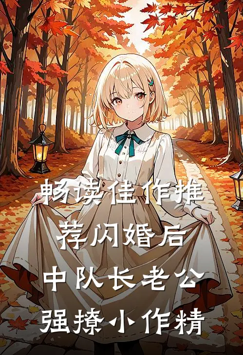 畅读佳作推荐闪婚后，中队长老公强撩小作精