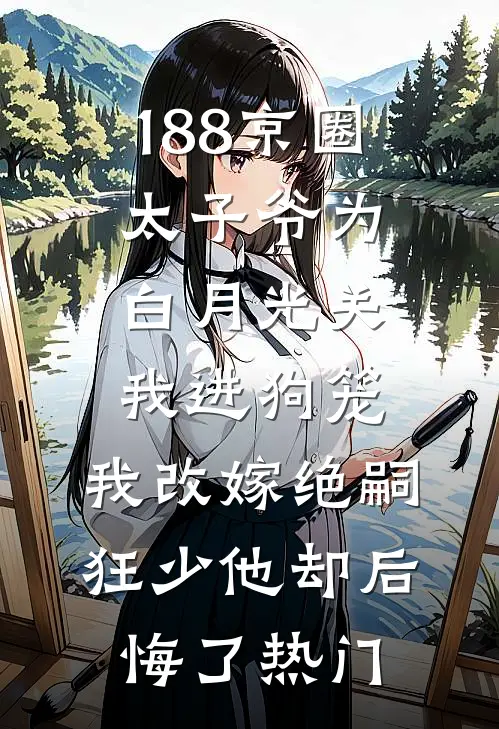 188京圈太子爷为白月光关我进狗笼，我改嫁绝嗣狂少他却后悔了热门