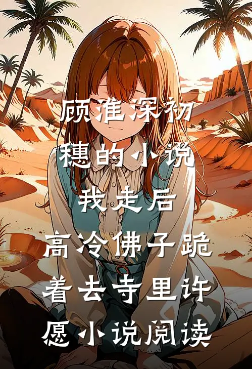 顾淮深初穗的小说我走后，高冷佛子跪着去寺里许愿小说阅读