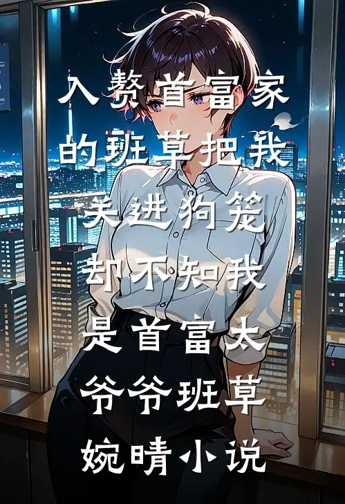 入赘首富家的班草把我关进狗笼，却不知我是首富太爷爷班草婉晴小说