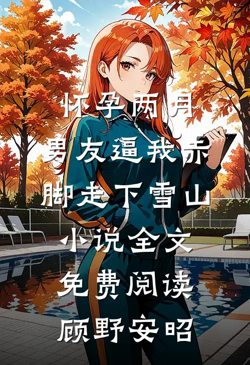 怀孕两月，男友逼我赤脚走下雪山小说全文免费阅读顾野安昭