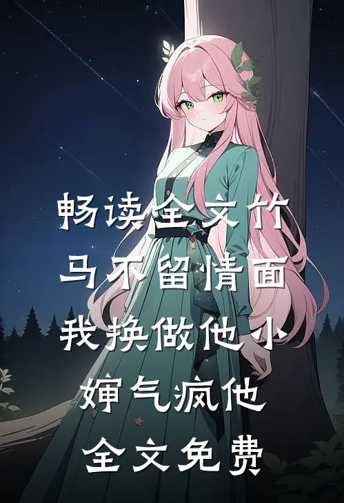 畅读全文竹马不留情面，我换做他小婶气疯他全文免费