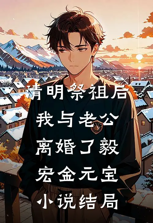 清明祭祖后，我与老公离婚了毅宏金元宝小说结局