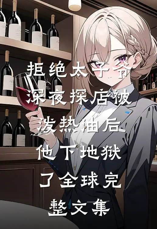 拒绝太子爷深夜探店被泼热油后，他下地狱了全球完整文集