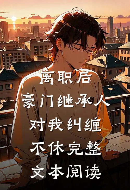 离职后，豪门继承人对我纠缠不休完整文本阅读