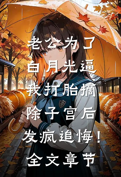 老公为了白月光逼我打胎摘除子宫后，发疯追悔！全文章节