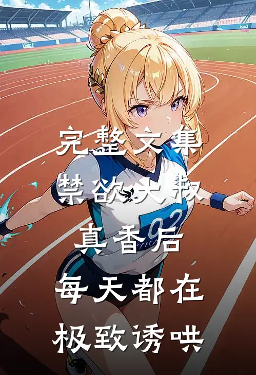 完整文集禁欲大叔真香后，每天都在极致诱哄