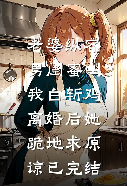老婆纵容男闺蜜叫我白斩鸡，离婚后她跪地求原谅已完结
