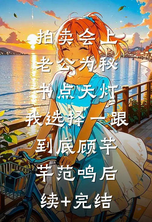 拍卖会上老公为秘书点天灯，我选择一跟到底顾芊芊范鸣后续+完结